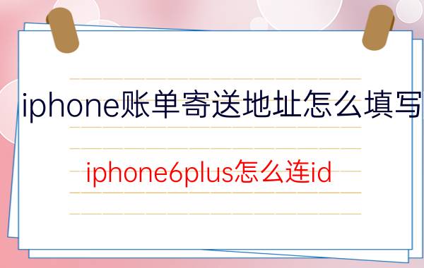 iphone账单寄送地址怎么填写 iphone6plus怎么连id？